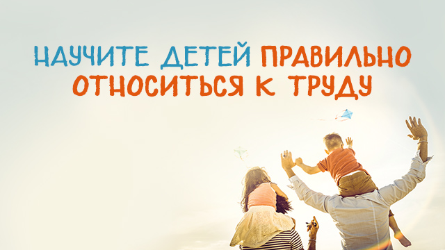 Научите детей правильно относиться к труду