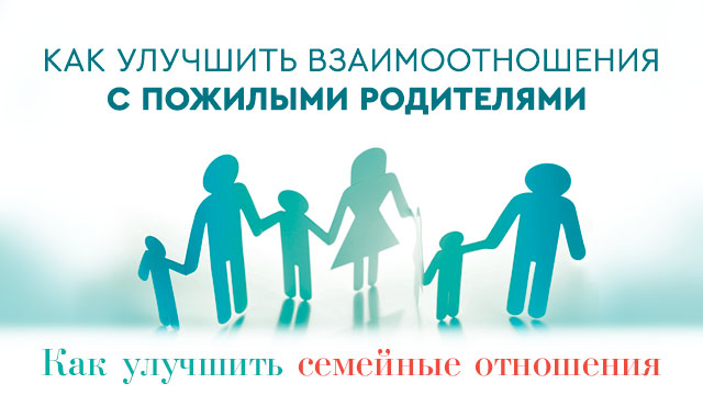 Как улучшить взаимоотношения с пожилыми родителями