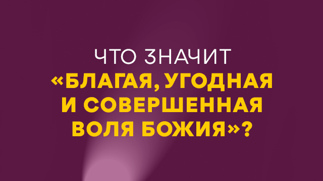 Что значит «Благая, угодная и совершенная воля Божия»?